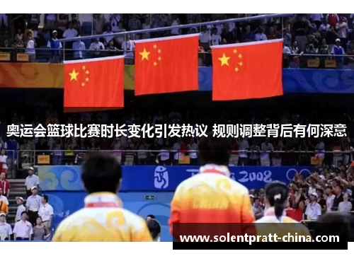 奥运会篮球比赛时长变化引发热议 规则调整背后有何深意