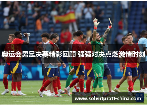 奥运会男足决赛精彩回顾 强强对决点燃激情时刻