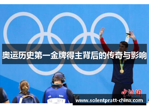 奥运历史第一金牌得主背后的传奇与影响