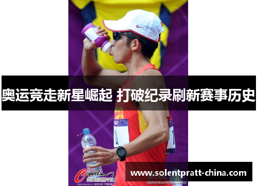 奥运竞走新星崛起 打破纪录刷新赛事历史