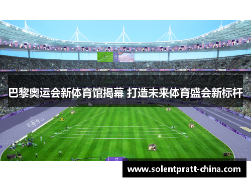 巴黎奥运会新体育馆揭幕 打造未来体育盛会新标杆