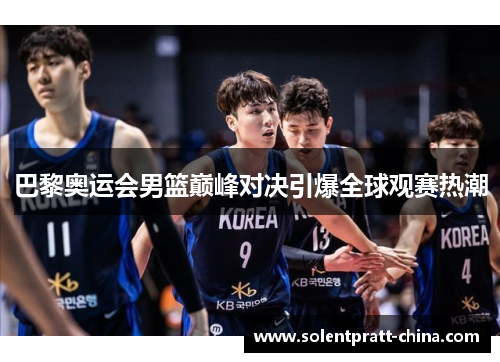 巴黎奥运会男篮巅峰对决引爆全球观赛热潮