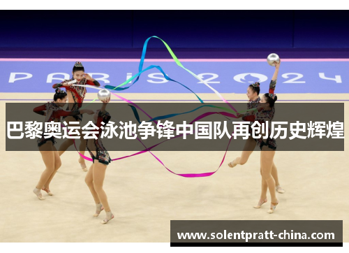 巴黎奥运会泳池争锋中国队再创历史辉煌